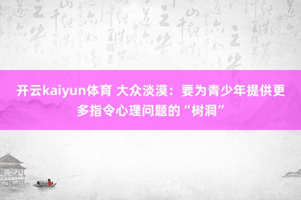 开云kaiyun体育 大众淡漠：要为青少年提供更多指令心理问题的“树洞”