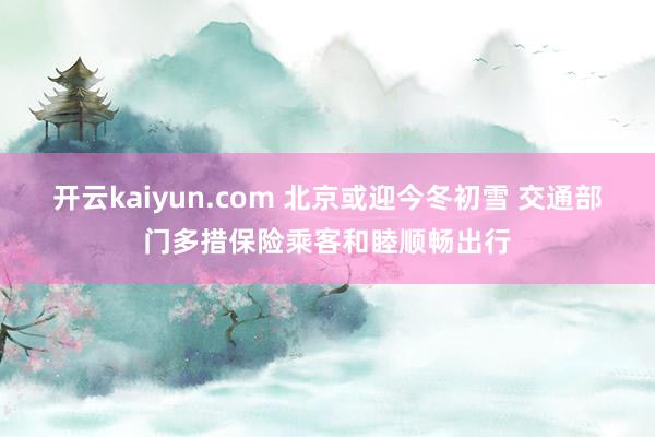 开云kaiyun.com 北京或迎今冬初雪 交通部门多措保险乘客和睦顺畅出行