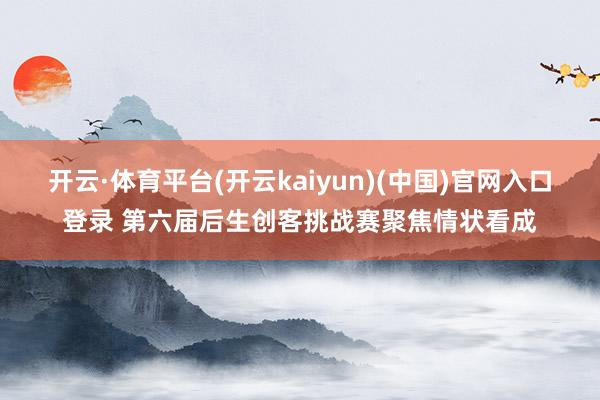 开云·体育平台(开云kaiyun)(中国)官网入口登录 第六届后生创客挑战赛聚焦情状看成