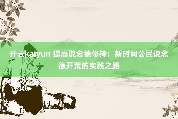 开云kaiyun 提高说念德修持：新时间公民说念德开荒的实践之路
