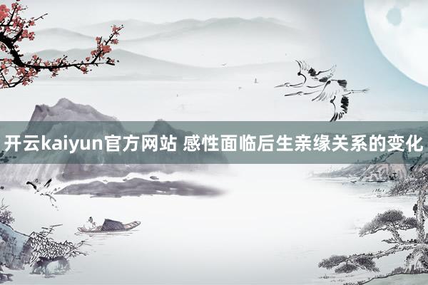 开云kaiyun官方网站 感性面临后生亲缘关系的变化
