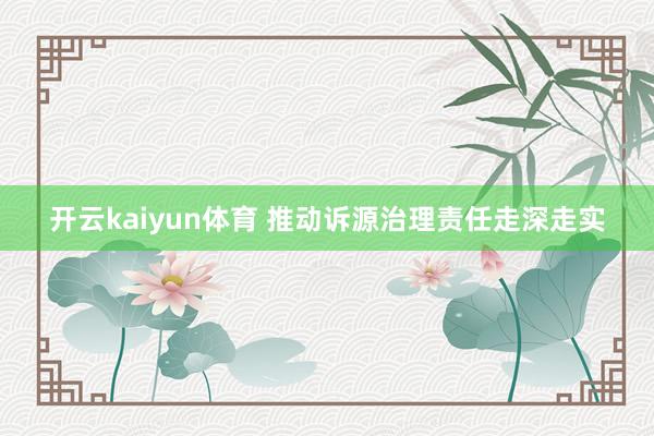 开云kaiyun体育 推动诉源治理责任走深走实