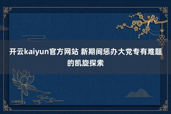 开云kaiyun官方网站 新期间惩办大党专有难题的凯旋探索