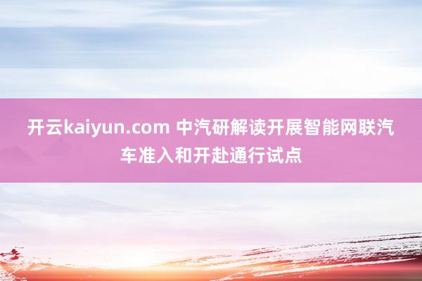 开云kaiyun.com 中汽研解读开展智能网联汽车准入和开赴通行试点