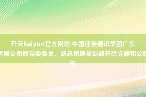 开云kaiyun官方网站 中国迁徙通讯集团广东有限公司原党委委员、副总司理葛磊被开除党籍和公职