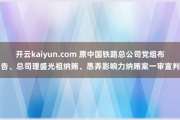 开云kaiyun.com 原中国铁路总公司党组布告、总司理盛光祖纳贿、愚弄影响力纳贿案一审宣判