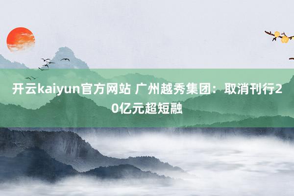 开云kaiyun官方网站 广州越秀集团：取消刊行20亿元超短融