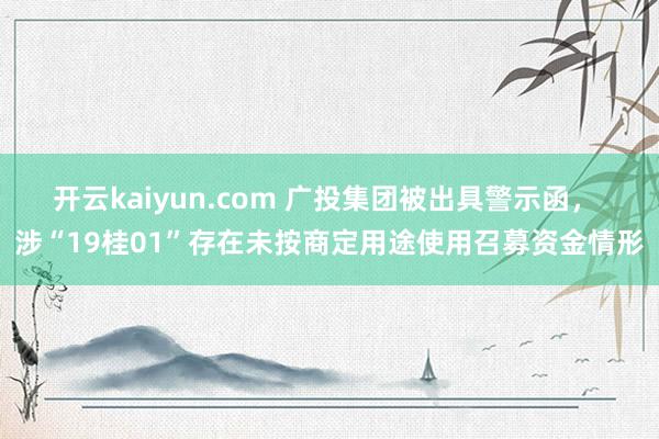 开云kaiyun.com 广投集团被出具警示函， 涉“19桂01”存在未按商定用途使用召募资金情形