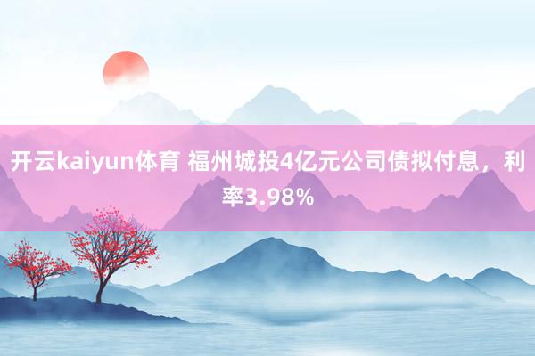 开云kaiyun体育 福州城投4亿元公司债拟付息，利率3.98%