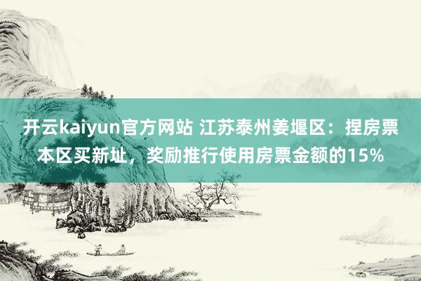 开云kaiyun官方网站 江苏泰州姜堰区：捏房票本区买新址，奖励推行使用房票金额的15%