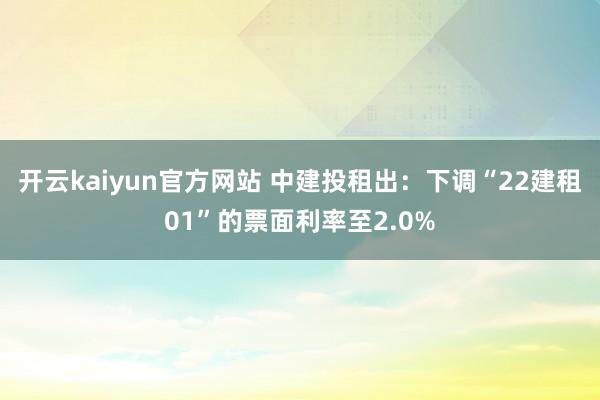 开云kaiyun官方网站 中建投租出：下调“22建租01”的票面利率至2.0%