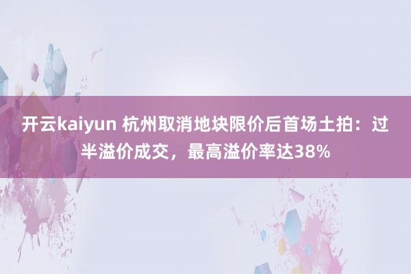 开云kaiyun 杭州取消地块限价后首场土拍：过半溢价成交，最高溢价率达38%