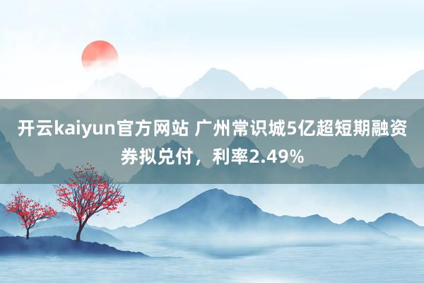 开云kaiyun官方网站 广州常识城5亿超短期融资券拟兑付，利率2.49%