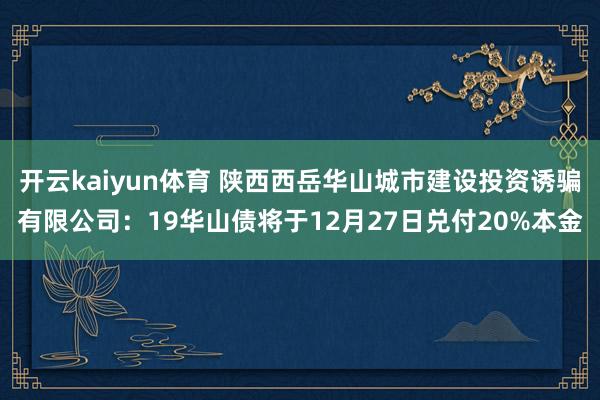 开云kaiyun体育 陕西西岳华山城市建设投资诱骗有限公司：19华山债将于12月27日兑付20%本金