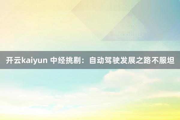 开云kaiyun 中经挑剔：自动驾驶发展之路不服坦