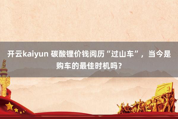 开云kaiyun 碳酸锂价钱阅历“过山车”，当今是购车的最佳时机吗？