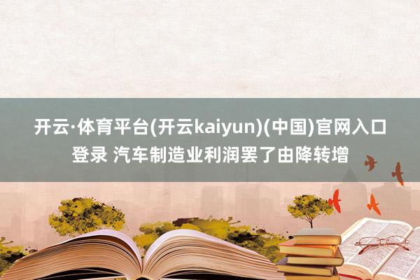 开云·体育平台(开云kaiyun)(中国)官网入口登录 汽车制造业利润罢了由降转增