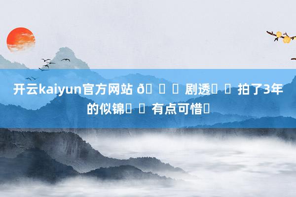 开云kaiyun官方网站 🆘剧透❗️拍了3年的似锦❗️有点可惜❗