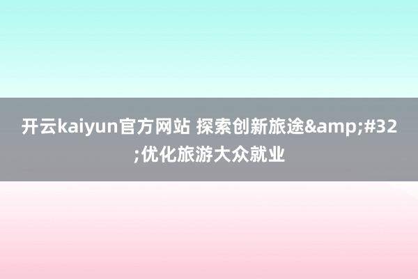 开云kaiyun官方网站 探索创新旅途&#32;优化旅游大众就业