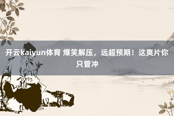 开云kaiyun体育 爆笑解压，远超预期！这爽片你只管冲