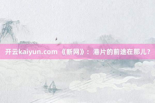 开云kaiyun.com 《断网》：港片的前途在那儿？