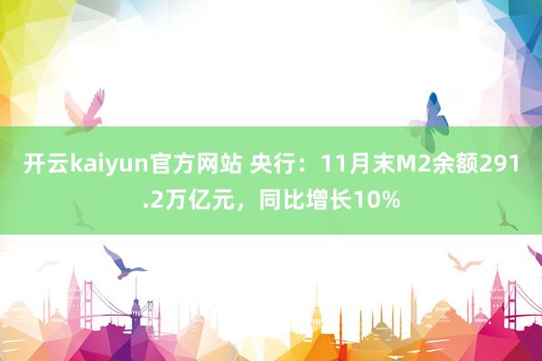 开云kaiyun官方网站 央行：11月末M2余额291.2万亿元，同比增长10%