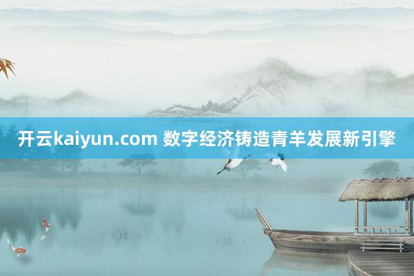 开云kaiyun.com 数字经济铸造青羊发展新引擎