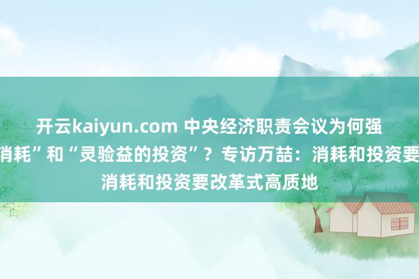 开云kaiyun.com 中央经济职责会议为何强调“有潜能的消耗”和“灵验益的投资”？专访万喆：消耗和投资要改革式高质地