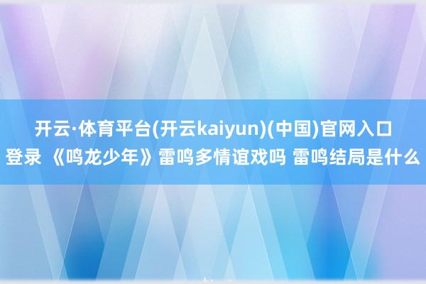 开云·体育平台(开云kaiyun)(中国)官网入口登录 《鸣龙少年》雷鸣多情谊戏吗 雷鸣结局是什么