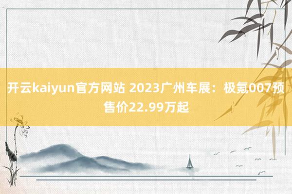 开云kaiyun官方网站 2023广州车展：极氪007预售价22.99万起