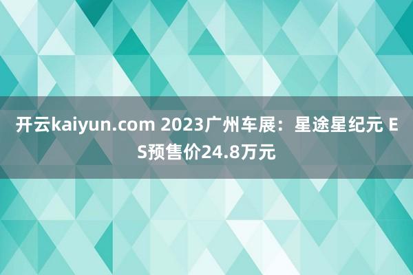 开云kaiyun.com 2023广州车展：星途星纪元 ES预售价24.8万元