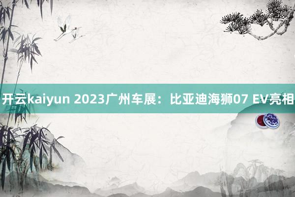 开云kaiyun 2023广州车展：比亚迪海狮07 EV亮相