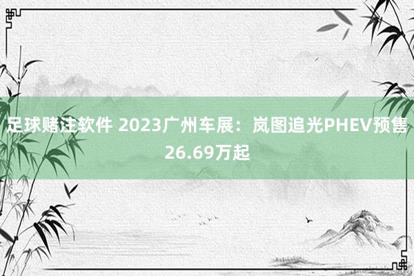 足球赌注软件 2023广州车展：岚图追光PHEV预售26.69万起