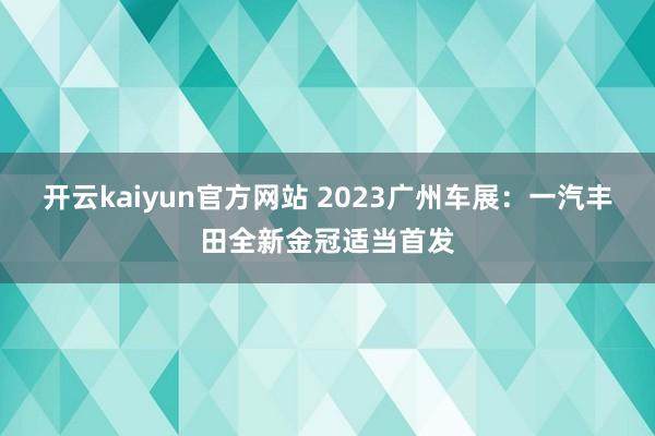 开云kaiyun官方网站 2023广州车展：一汽丰田全新金冠适当首发