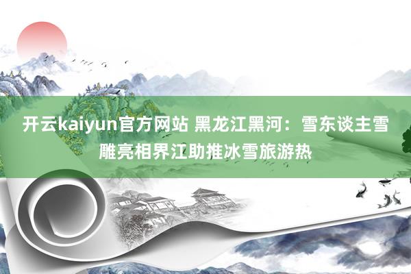 开云kaiyun官方网站 黑龙江黑河：雪东谈主雪雕亮相界江助推冰雪旅游热