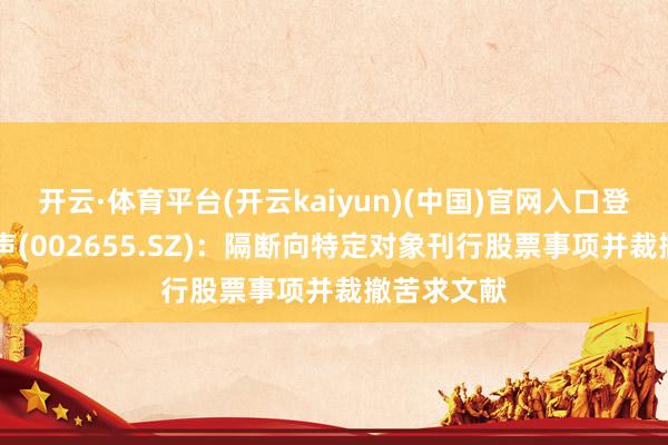 开云·体育平台(开云kaiyun)(中国)官网入口登录 共达电声(002655.SZ)：隔断向特定对象刊行股票事项并裁撤苦求文献