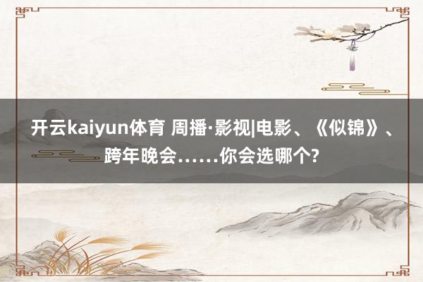 开云kaiyun体育 周播·影视|电影、《似锦》、跨年晚会……你会选哪个?