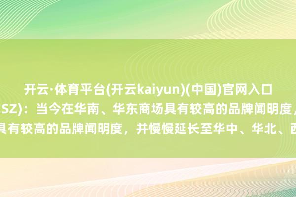 开云·体育平台(开云kaiyun)(中国)官网入口登录 万辰集团(300972.SZ)：当今在华南、华东商场具有较高的品牌闻明度，并慢慢延长至华中、华北、西南等地区