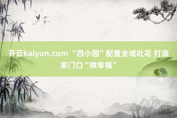 开云kaiyun.com “四小园”配置全域吐花 打造家门口“微幸福”