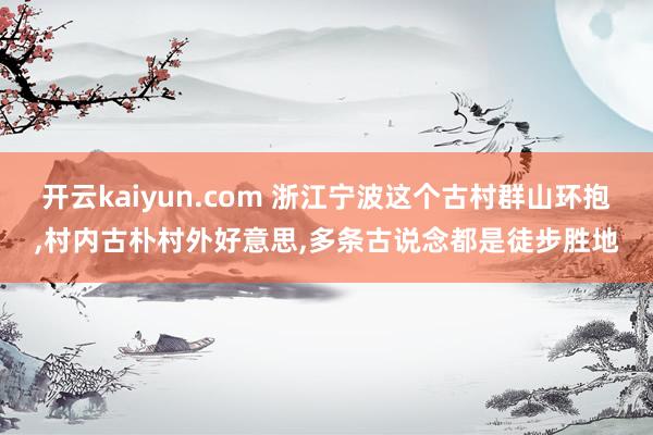 开云kaiyun.com 浙江宁波这个古村群山环抱,村内古朴村外好意思,多条古说念都是徒步胜地