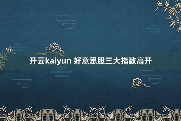 开云kaiyun 好意思股三大指数高开