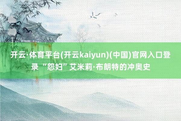 开云·体育平台(开云kaiyun)(中国)官网入口登录 “怨妇”艾米莉·布朗特的冲奥史