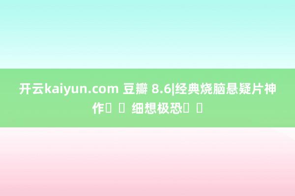 开云kaiyun.com 豆瓣 8.6|经典烧脑悬疑片神作❗️细想极恐❗️