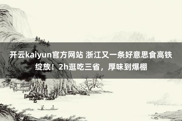 开云kaiyun官方网站 浙江又一条好意思食高铁绽放！2h逛吃三省，厚味到爆棚