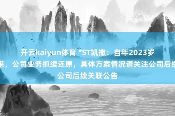开云kaiyun体育 *ST凯撒：自年2023岁首绽放以来，公司业务抓续还原，具体方案情况请关注公司后续关联公告