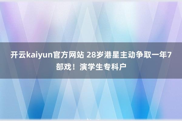 开云kaiyun官方网站 28岁港星主动争取一年7部戏！演学生专科户