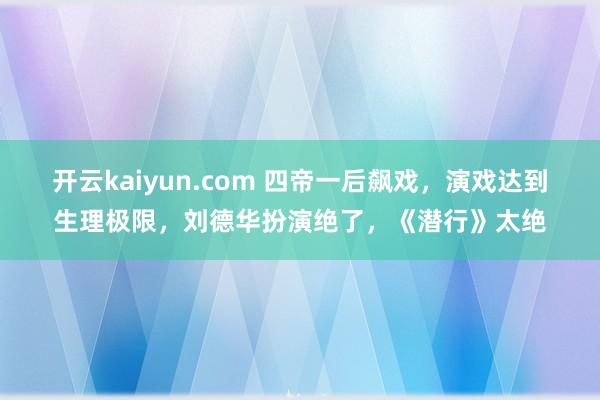 开云kaiyun.com 四帝一后飙戏，演戏达到生理极限，刘德华扮演绝了，《潜行》太绝