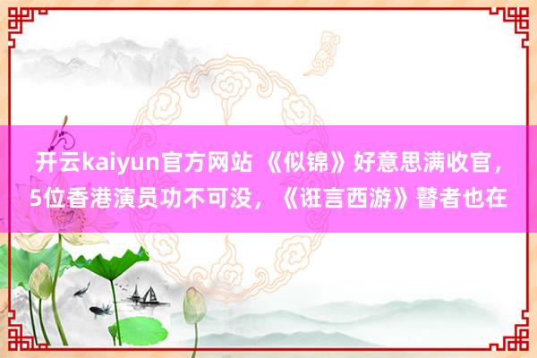 开云kaiyun官方网站 《似锦》好意思满收官，5位香港演员功不可没，《诳言西游》瞽者也在