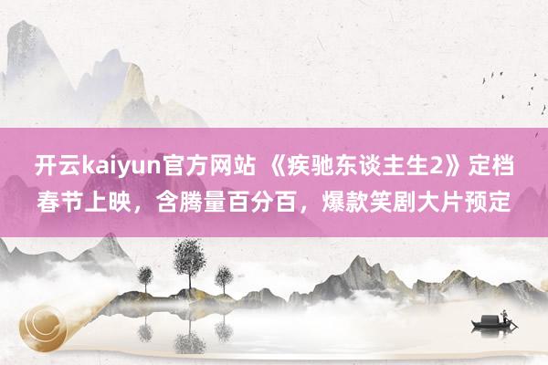 开云kaiyun官方网站 《疾驰东谈主生2》定档春节上映，含腾量百分百，爆款笑剧大片预定