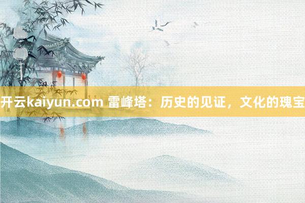 开云kaiyun.com 雷峰塔：历史的见证，文化的瑰宝